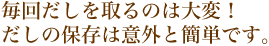 毎回だしを取るのは大変！だしの保存は意外と簡単です。