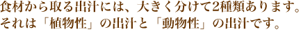 食材から取る出汁には、大きく分けて2種類あります。それは「植物性」の出汁　と「動物性」の出汁です。

